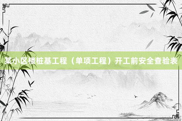 某小区楼桩基工程（单项工程）开工前安全查验表