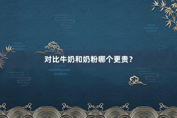 对比牛奶和奶粉哪个更贵？