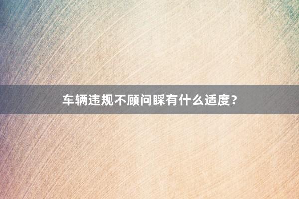 车辆违规不顾问睬有什么适度？