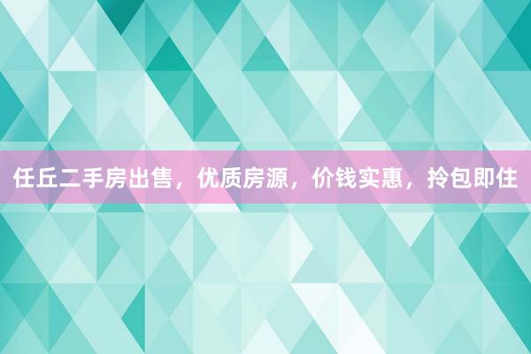 任丘二手房出售，优质房源，价钱实惠，拎包即住