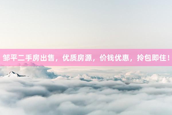 邹平二手房出售，优质房源，价钱优惠，拎包即住！