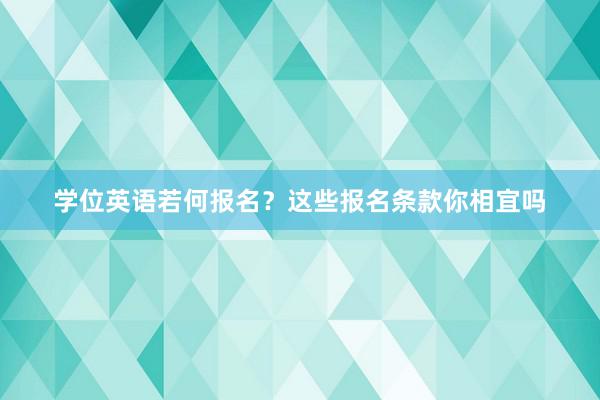 学位英语若何报名？这些报名条款你相宜吗