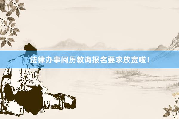 法律办事阅历教诲报名要求放宽啦！