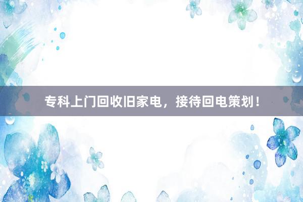 专科上门回收旧家电，接待回电策划！