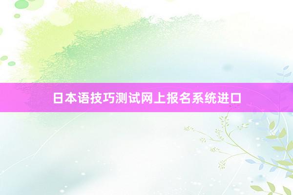 日本语技巧测试网上报名系统进口