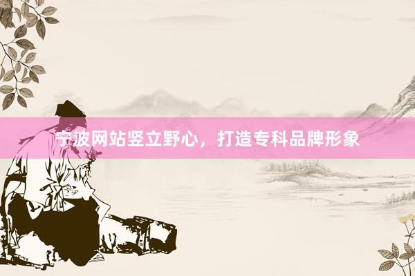 宁波网站竖立野心，打造专科品牌形象